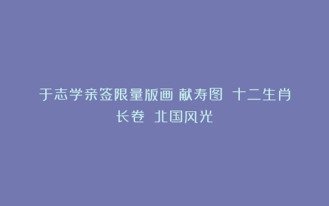 于志学亲签限量版画《献寿图》《十二生肖长卷》《北国风光》