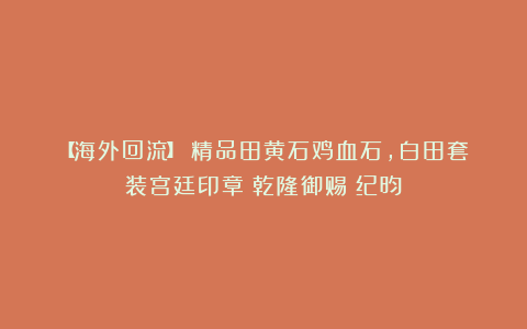【海外回流】 精品田黄石鸡血石，白田套装宫廷印章 乾隆御赐 纪昀