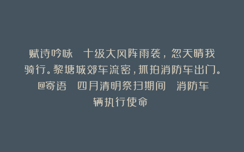 赋诗吟咏： 十级大风阵雨袭，欻忽天晴我骑行。黎塘城郊车流密，抓拍消防车出门。（@寄语： 四月清明祭扫期间； 消防车辆执行使命！）