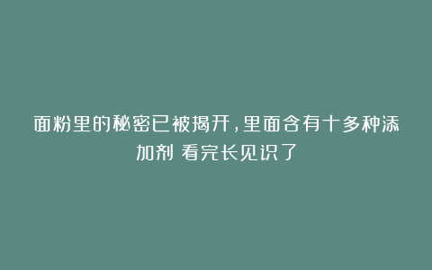 面粉里的秘密已被揭开，里面含有十多种添加剂？看完长见识了
