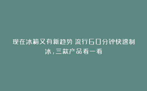 现在冰箱又有新趋势？流行60分钟快速制冰，三款产品看一看