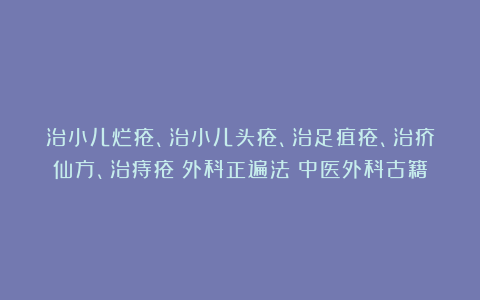 治小儿烂疮、治小儿头疮、治足疽疮、治疥仙方、治痔疮《外科正遍法》中医外科古籍