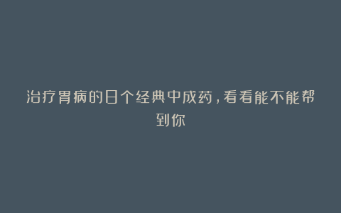 治疗胃病的8个经典中成药，看看能不能帮到你！