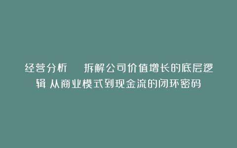 经营分析 | 拆解公司价值增长的底层逻辑:从商业模式到现金流的闭环密码