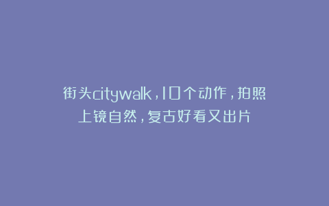 街头citywalk，10个动作，拍照上镜自然，复古好看又出片