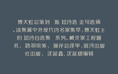 傅天虹总策划：《謝振澤短诗选》金句选摘。该集属中外现代诗名家集萃，傅天虹主編的《短诗自选集》叢書系列。臧克家工程题名， 路羽统筹， 屠岸总译审，银河出版社出版， 沈延鑫、沈延熠编辑