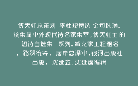 傅天虹总策划：《李杜短诗选》金句选摘。该集属中外现代诗名家集萃，傅天虹主編的《短诗自选集》叢書系列。臧克家工程题名， 路羽统筹， 屠岸总译审，银河出版社出版， 沈延鑫、沈延熠编辑