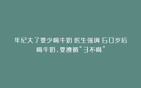 年纪大了要少喝牛奶？医生强调：60岁后喝牛奶，要遵循“3不喝”