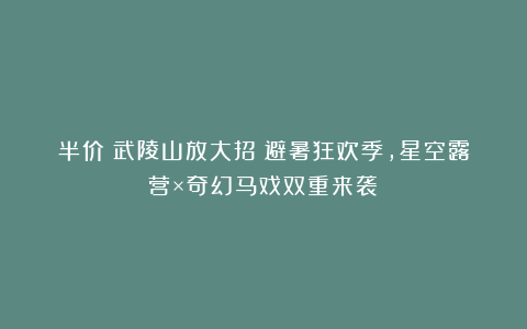 半价！武陵山放大招！避暑狂欢季，星空露营×奇幻马戏双重来袭！