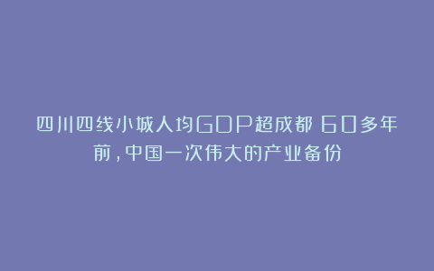 四川四线小城人均GDP超成都：60多年前，中国一次伟大的产业备份