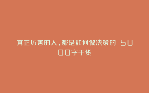 真正厉害的人，都是如何做决策的？（5000字干货）