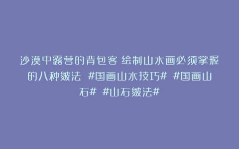 沙漠中露营的背包客：绘制山水画必须掌握的八种皴法 #国画山水技巧# #国画山石# #山石皴法#