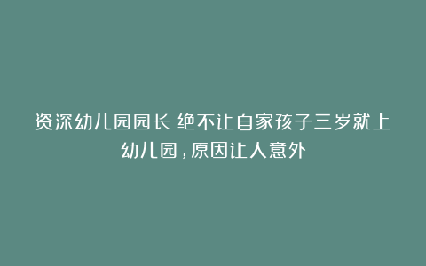 资深幼儿园园长：绝不让自家孩子三岁就上幼儿园，原因让人意外