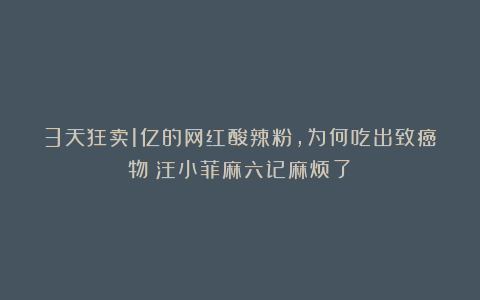 3天狂卖1亿的网红酸辣粉，为何吃出致癌物？汪小菲麻六记麻烦了！