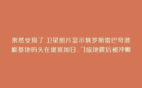 果然受损了！卫星照片显示俄罗斯雷巴奇潜艇基地码头在堪察加8.7级地震后被冲断