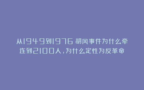从1949到1976：胡风事件为什么牵连到2100人，为什么定性为反革命