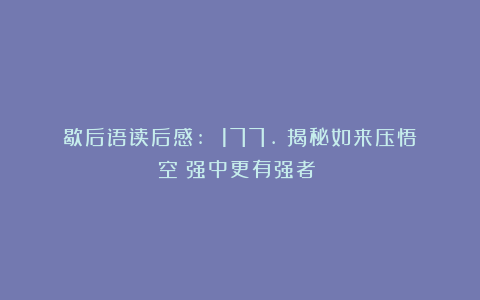 歇后语读后感: 177.《揭秘如来压悟空：强中更有强者！》