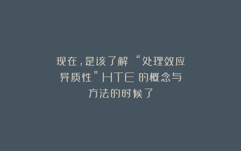 现在，是该了解 “处理效应异质性”（HTE）的概念与方法的时候了