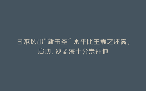 日本选出“新书圣”！水平比王羲之还高，启功、沙孟海十分崇拜他