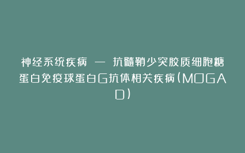 神经系统疾病 — 抗髓鞘少突胶质细胞糖蛋白免疫球蛋白G抗体相关疾病(MOGAD)