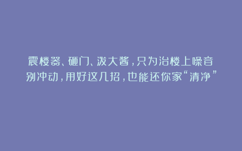 震楼器、砸门、泼大酱，只为治楼上噪音？别冲动，用好这几招，也能还你家“清净”！
