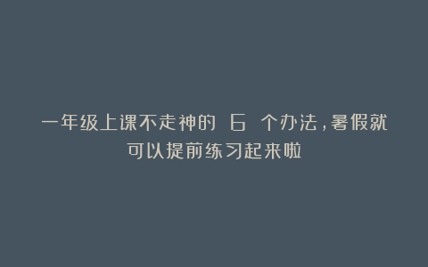 一年级上课不走神的 6 个办法，暑假就可以提前练习起来啦！