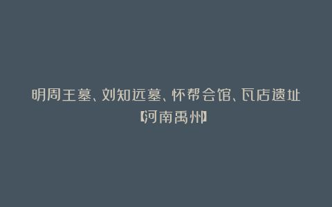 明周王墓、刘知远墓、怀帮会馆、瓦店遗址 【河南禹州】