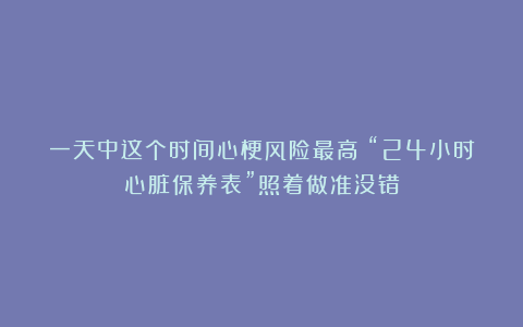 一天中这个时间心梗风险最高！“24小时心脏保养表”照着做准没错