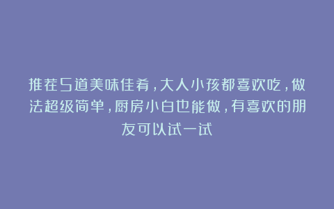 推荐5道美味佳肴，大人小孩都喜欢吃，做法超级简单，厨房小白也能做，有喜欢的朋友可以试一试！