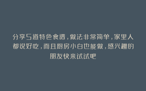分享5道特色食谱，做法非常简单，家里人都说好吃，而且厨房小白也能做，感兴趣的朋友快来试试吧！