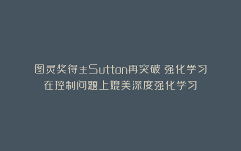 图灵奖得主Sutton再突破：强化学习在控制问题上媲美深度强化学习？
