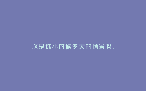 这是你小时候冬天的场景吗。