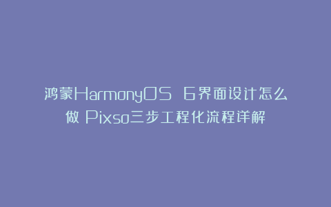 鸿蒙HarmonyOS 6界面设计怎么做？Pixso三步工程化流程详解！