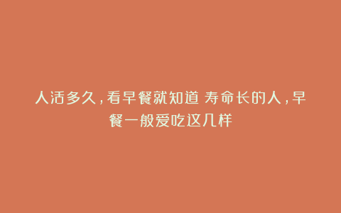 人活多久，看早餐就知道？寿命长的人，早餐一般爱吃这几样
