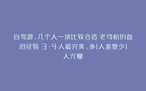 自驾游，几个人一块比较合适？老司机的血泪经验：3-4人最完美，多1人累赘少1人无聊！