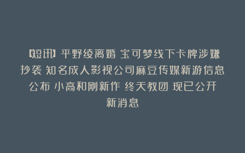 【短讯】平野绫离婚丨宝可梦线下卡牌涉嫌抄袭丨知名成人影视公司麻豆传媒新游信息公布丨小高和刚新作《终天教团》现已公开新消息
