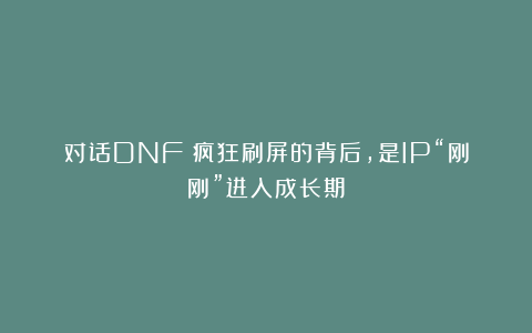 对话DNF：疯狂刷屏的背后，是IP“刚刚”进入成长期