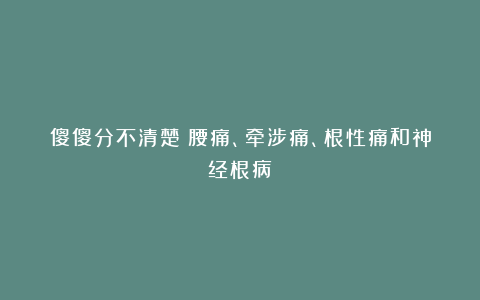 傻傻分不清楚：腰痛、牵涉痛、根性痛和神经根病