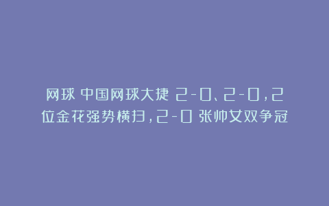 网球|中国网球大捷！2-0、2-0，2位金花强势横扫，2-0：张帅女双争冠