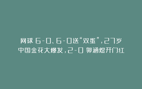 网球|6-0、6-0送“双蛋”，27岁中国金花大爆发，2-0：郭涵煜开门红