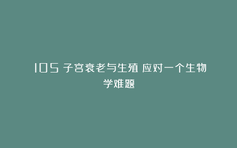 （105）子宫衰老与生殖：应对一个生物学难题