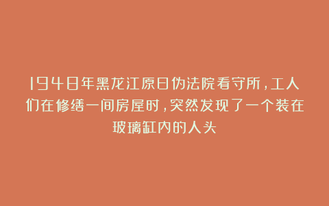 1948年黑龙江原日伪法院看守所，工人们在修缮一间房屋时，突然发现了一个装在玻璃缸内的人头