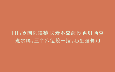 86岁国医揭秘：长寿不靠遗传！两叶两草煮水喝，三个穴位按一按，心脏强有力