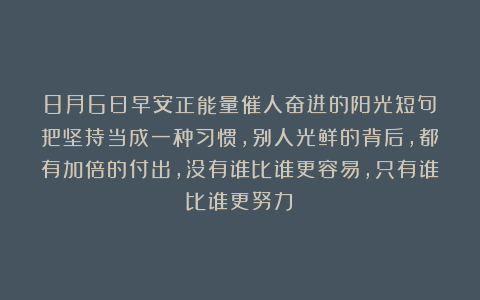 8月6日早安正能量催人奋进的阳光短句：把坚持当成一种习惯，别人光鲜的背后，都有加倍的付出，没有谁比谁更容易，只有谁比谁更努力！