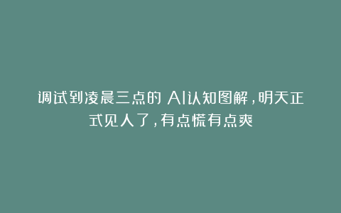 调试到凌晨三点的 AI认知图解，明天正式见人了，有点慌有点爽
