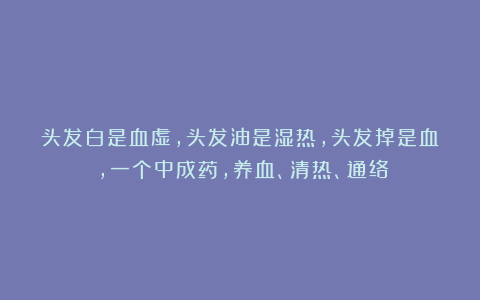 头发白是血虚，头发油是湿热，头发掉是血瘀，一个中成药，养血、清热、通络
