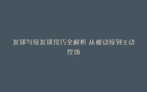 发球与接发球技巧全解析：从被动接到主动控场！