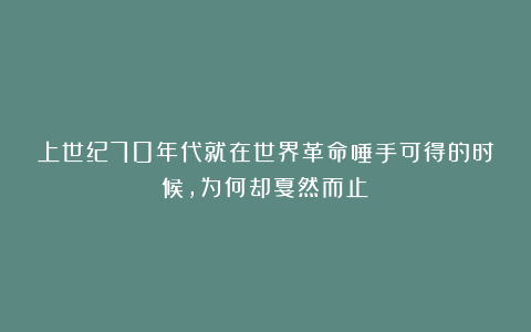 上世纪70年代就在世界革命唾手可得的时候，为何却戛然而止？