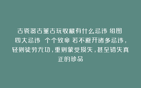 古瓷器古董古玩收藏有什么忌讳（组图）？四大忌讳 个个致命！若不避开诸多忌讳，轻则徒劳无功，重则蒙受损失，甚至错失真正的珍品！
