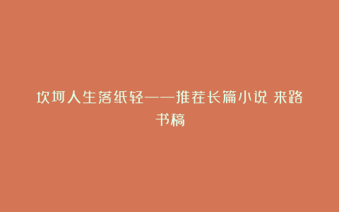 坎坷人生落纸轻——推荐长篇小说《来路》书稿